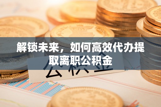 黄龙解锁未来，如何高效代办提取离职公积金