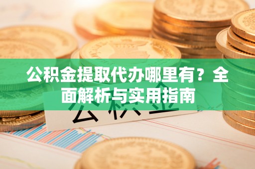 黄龙公积金提取代办哪里有？全面解析与实用指南