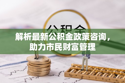黄龙解析最新公积金政策咨询，助力市民财富管理