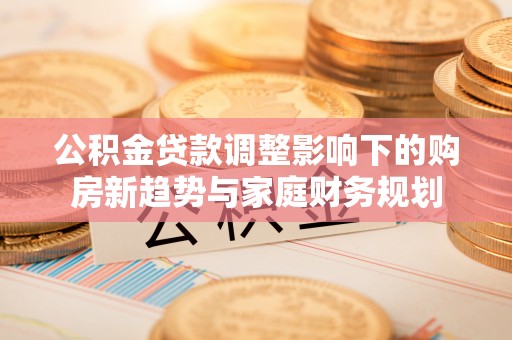 黄龙公积金贷款调整影响下的购房新趋势与家庭财务规划