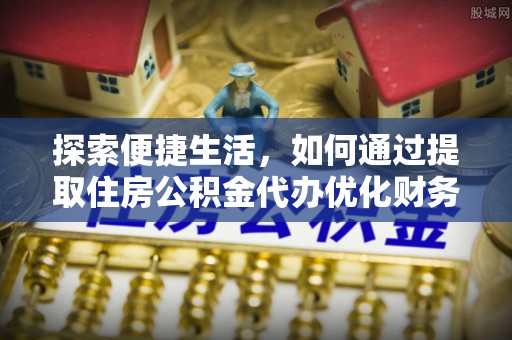 黄龙探索便捷生活，如何通过提取住房公积金代办优化财务规划