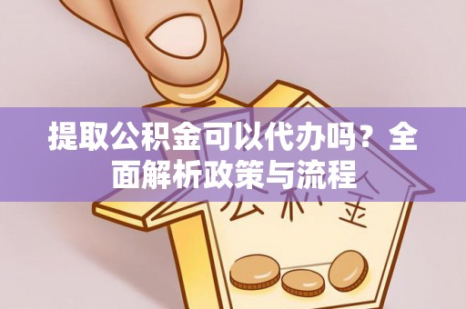 黄龙提取公积金可以代办吗？全面解析政策与流程