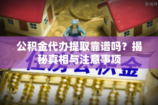 黄龙公积金代办提取靠谱吗？揭秘真相与注意事项