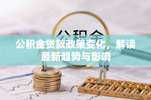 黄龙公积金贷款政策变化，解读最新趋势与影响
