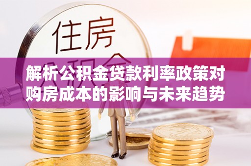 黄龙解析公积金贷款利率政策对购房成本的影响与未来趋势
