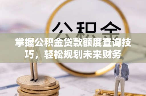 黄龙掌握公积金贷款额度查询技巧，轻松规划未来财务