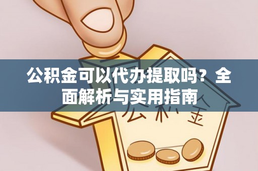 黄龙公积金可以代办提取吗？全面解析与实用指南