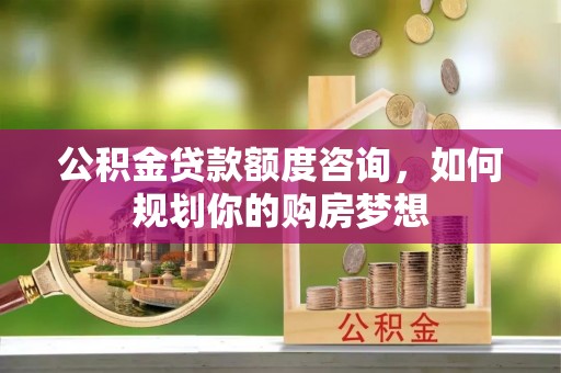 黄龙公积金贷款额度咨询，如何规划你的购房梦想