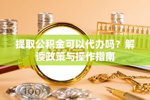 黄龙提取公积金可以代办吗？解读政策与操作指南