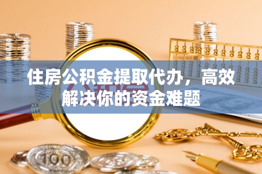 黄龙住房公积金提取代办，高效解决你的资金难题