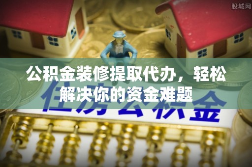 黄龙公积金装修提取代办，轻松解决你的资金难题