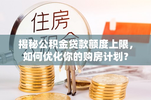 黄龙揭秘公积金贷款额度上限，如何优化你的购房计划？