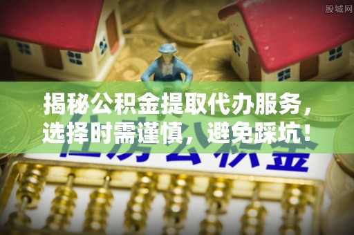 黄龙揭秘公积金提取代办服务，选择时需谨慎，避免踩坑！
