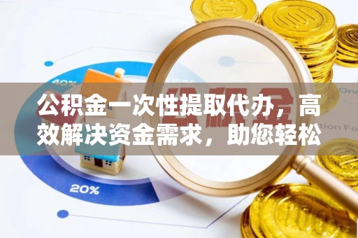 黄龙公积金一次性提取代办，高效解决资金需求，助您轻松应对生活难题