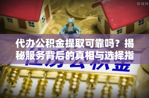 黄龙代办公积金提取可靠吗？揭秘服务背后的真相与选择指南