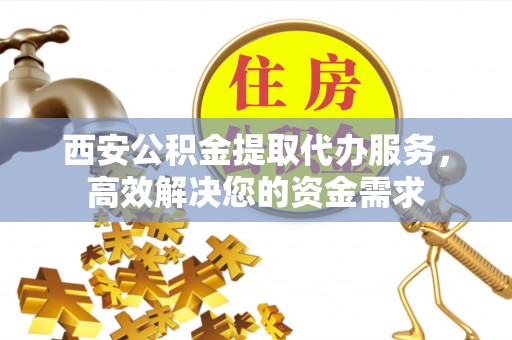 黄龙西安公积金提取代办服务，高效解决您的资金需求