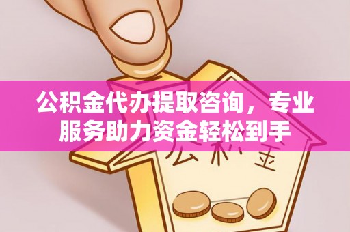 黄龙公积金代办提取咨询，专业服务助力资金轻松到手