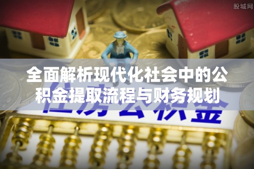 黄龙全面解析现代化社会中的公积金提取流程与财务规划