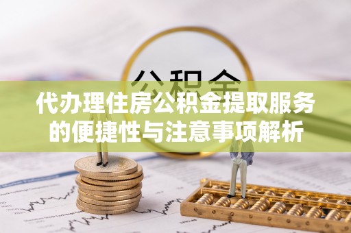 黄龙代办理住房公积金提取服务的便捷性与注意事项解析