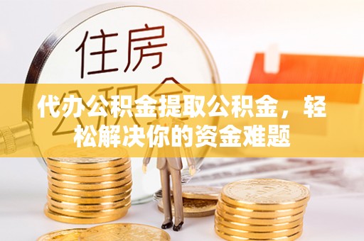 黄龙代办公积金提取公积金，轻松解决你的资金难题