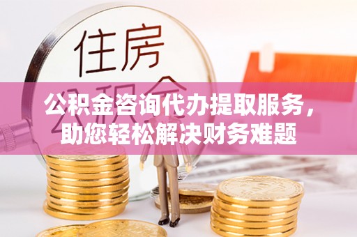 黄龙公积金咨询代办提取服务，助您轻松解决财务难题