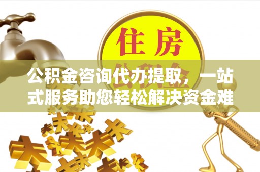 黄龙公积金咨询代办提取，一站式服务助您轻松解决资金难题