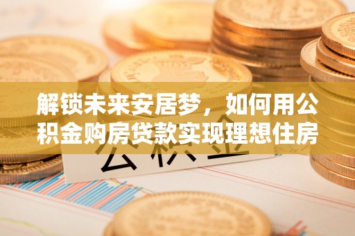 黄龙解锁未来安居梦，如何用公积金购房贷款实现理想住房计划