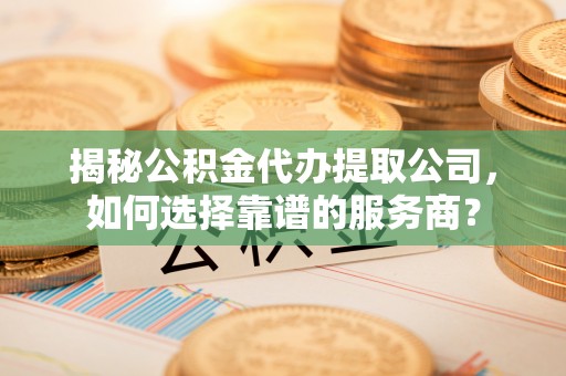 黄龙揭秘公积金代办提取公司，如何选择靠谱的服务商？