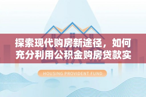 黄龙探索现代购房新途径，如何充分利用公积金购房贷款实现置业梦想