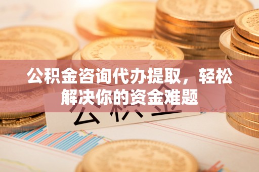 黄龙公积金咨询代办提取，轻松解决你的资金难题