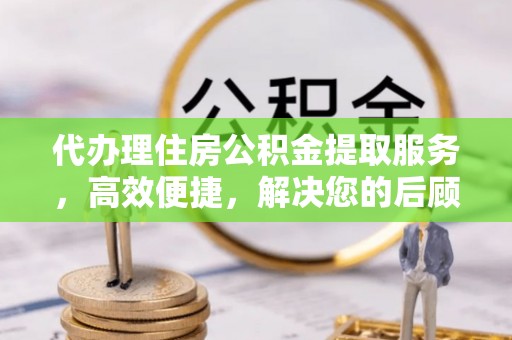 黄龙代办理住房公积金提取服务，高效便捷，解决您的后顾之忧