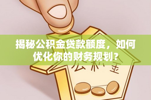 黄龙揭秘公积金贷款额度，如何优化你的财务规划？