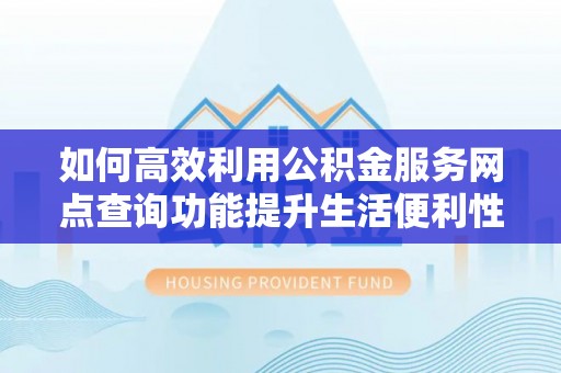 黄龙如何高效利用公积金服务网点查询功能提升生活便利性